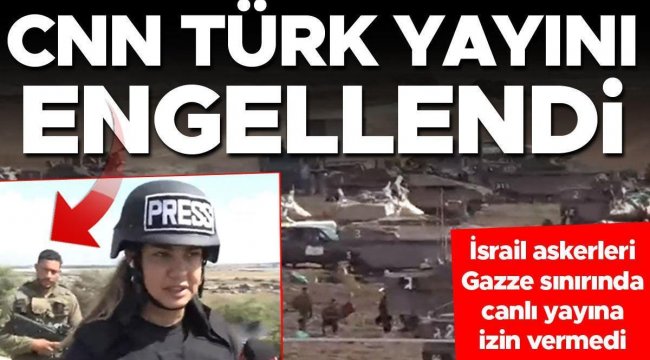 CNN TÜRK yayını engellendi... İsrail askerleri, Gazze sınırında canlı yayına izin vermedi